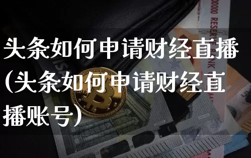 头条如何申请财经直播(头条如何申请财经直播账号)_https://www.jianghaiboli.com_外盘期货_第1张