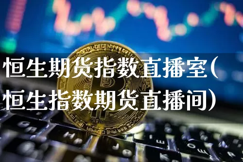 恒生期货指数直播室(恒生指数期货直播间)_https://www.jianghaiboli.com_原油期货_第1张