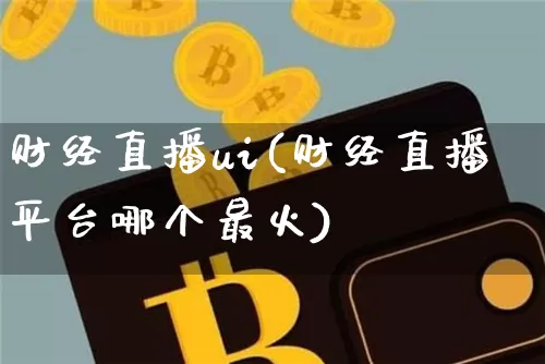 财经直播ui(财经直播平台哪个最火)_https://www.jianghaiboli.com_期货_第1张