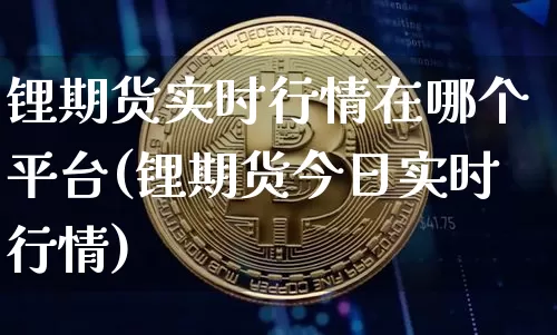 锂期货实时行情在哪个平台(锂期货今日实时行情)_https://www.jianghaiboli.com_期货_第1张