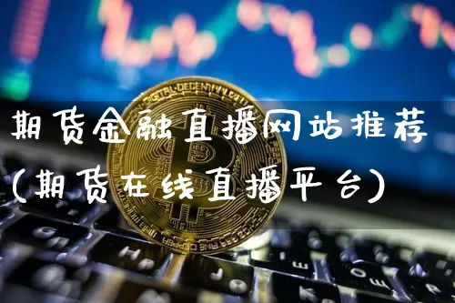 期货金融直播网站推荐(期货在线直播平台)_https://www.jianghaiboli.com_恒指期货_第1张