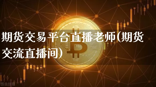 期货交易平台直播老师(期货交流直播间)_https://www.jianghaiboli.com_期货_第1张
