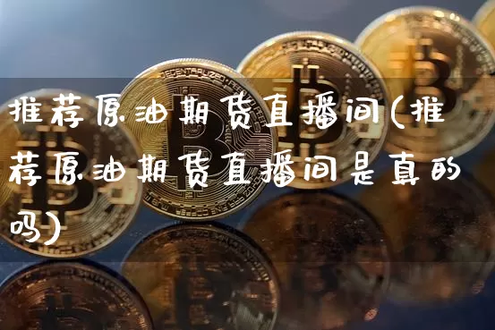 推荐原油期货直播间(推荐原油期货直播间是真的吗)_https://www.jianghaiboli.com_期货_第1张