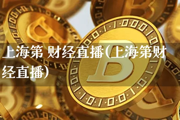 上海第 财经直播(上海第财经直播)_https://www.jianghaiboli.com_外盘期货_第1张