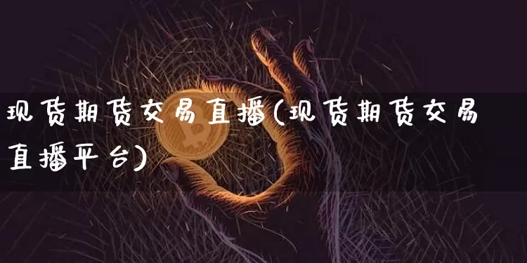 现货期货交易直播(现货期货交易直播平台)_https://www.jianghaiboli.com_外盘期货_第1张