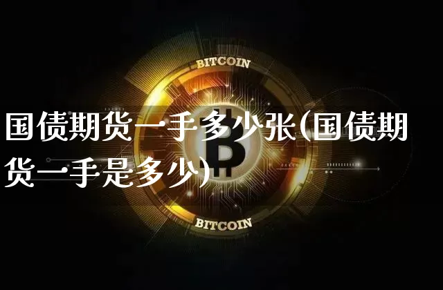国债期货一手多少张(国债期货一手是多少)_https://www.jianghaiboli.com_黄金期货_第1张