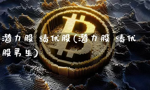 潜力股 绩优股(潜力股 绩优股男生)_https://www.jianghaiboli.com_黄金期货_第1张