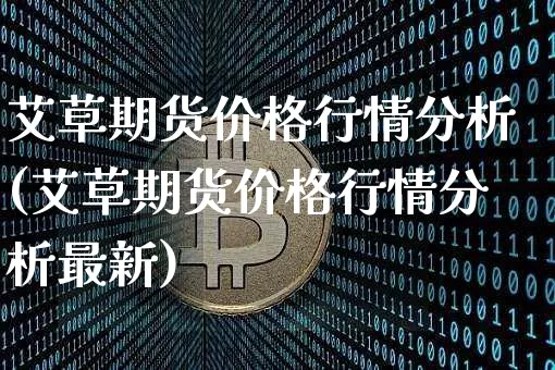 艾草期货价格行情分析(艾草期货价格行情分析最新)_https://www.jianghaiboli.com_原油期货_第1张