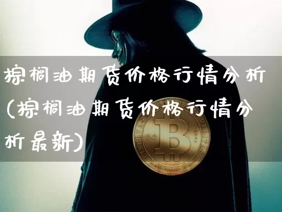 棕榈油期货价格行情分析(棕榈油期货价格行情分析最新)_https://www.jianghaiboli.com_原油期货_第1张