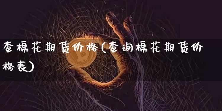 查棉花期货价格(查询棉花期货价格表)_https://www.jianghaiboli.com_黄金期货_第1张