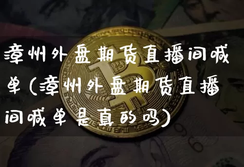 漳州外盘期货直播间喊单(漳州外盘期货直播间喊单是真的吗)_https://www.jianghaiboli.com_期货_第1张