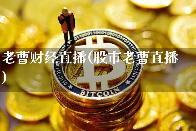 老曹财经直播(股市老曹直播)_https://www.jianghaiboli.com_外盘期货_第1张