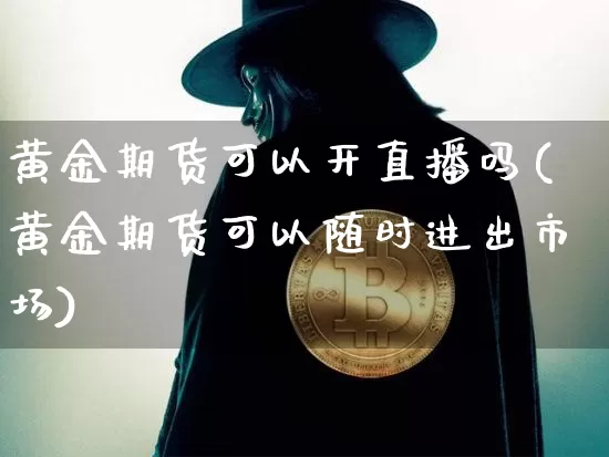 黄金期货可以开直播吗(黄金期货可以随时进出市场)_https://www.jianghaiboli.com_期货_第1张