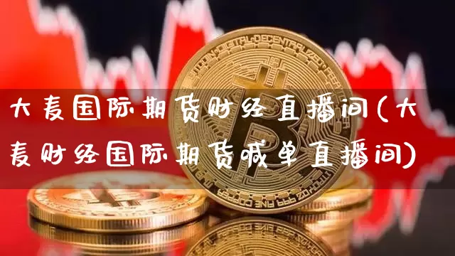 大麦国际期货财经直播间(大麦财经国际期货喊单直播间)_https://www.jianghaiboli.com_期货_第1张
