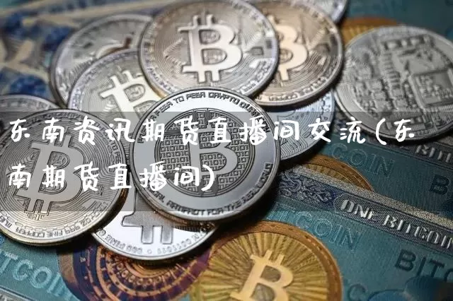 东南资讯期货直播间交流(东南期货直播间)_https://www.jianghaiboli.com_原油期货_第1张