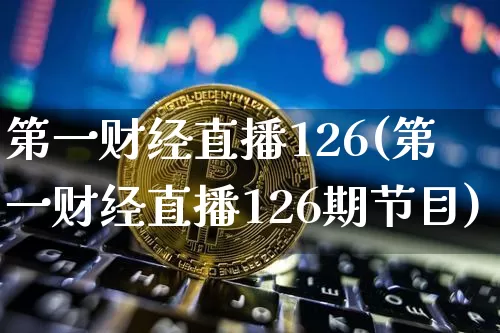 第一财经直播126(第一财经直播126期节目)_https://www.jianghaiboli.com_外盘期货_第1张