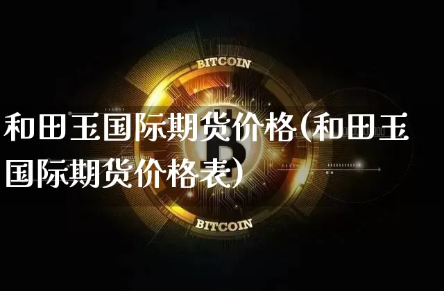 和田玉国际期货价格(和田玉国际期货价格表)_https://www.jianghaiboli.com_黄金期货_第1张