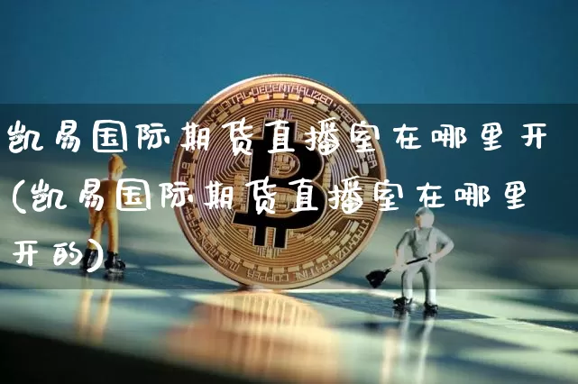 凯易国际期货直播室在哪里开(凯易国际期货直播室在哪里开的)_https://www.jianghaiboli.com_外盘期货_第1张