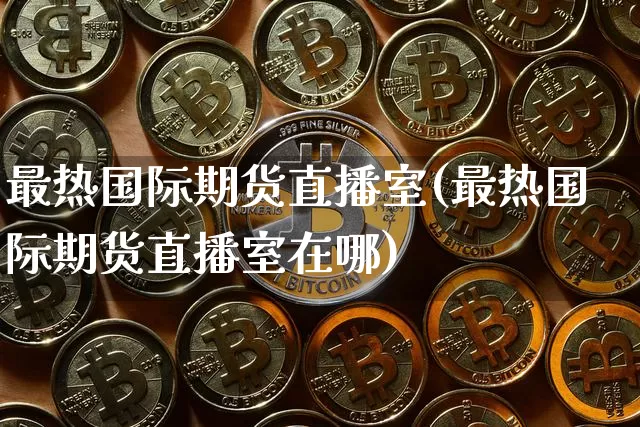 最热国际期货直播室(最热国际期货直播室在哪)_https://www.jianghaiboli.com_原油期货_第1张