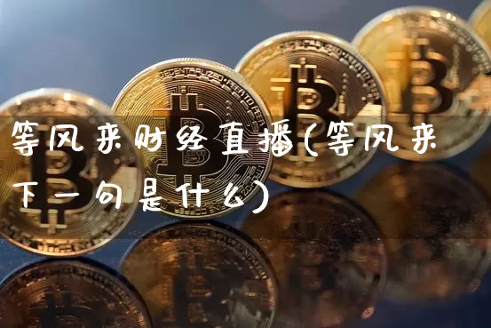 等风来财经直播(等风来下一句是什么)_https://www.jianghaiboli.com_外盘期货_第1张