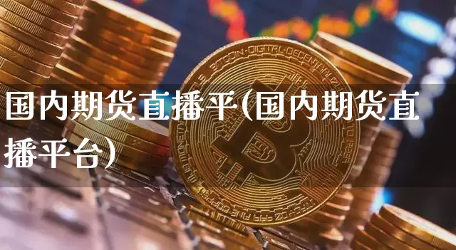 国内期货直播平(国内期货直播平台)_https://www.jianghaiboli.com_外盘期货_第1张