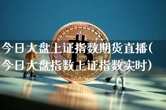 今日大盘上证指数期货直播(今日大盘指数上证指数实时)_https://www.jianghaiboli.com_期货_第1张