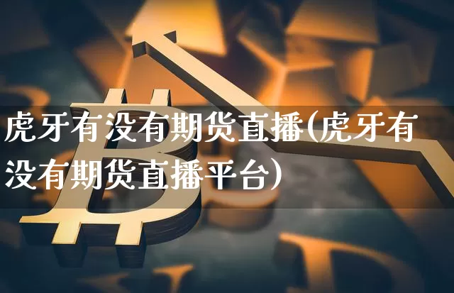 虎牙有没有期货直播(虎牙有没有期货直播平台)_https://www.jianghaiboli.com_黄金期货_第1张