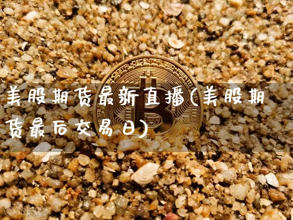 美股期货最新直播(美股期货最后交易日)_https://www.jianghaiboli.com_原油期货_第1张