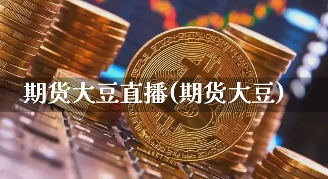期货大豆直播(期货大豆)_https://www.jianghaiboli.com_黄金期货_第1张