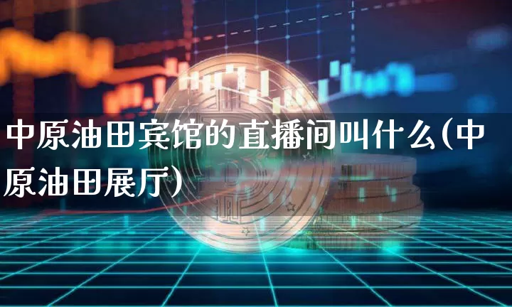 中原油田宾馆的直播间叫什么(中原油田展厅)_https://www.jianghaiboli.com_外盘期货_第1张
