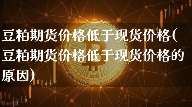 豆粕期货价格低于现货价格(豆粕期货价格低于现货价格的原因)_https://www.jianghaiboli.com_原油期货_第1张