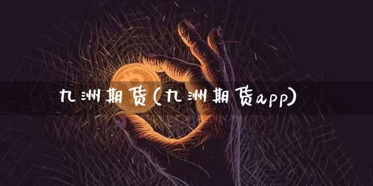 九洲期货(九洲期货app)_https://www.jianghaiboli.com_原油期货_第1张