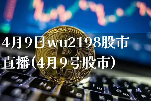 4月9日wu2198股市直播(4月9号股市)_https://www.jianghaiboli.com_期货_第1张