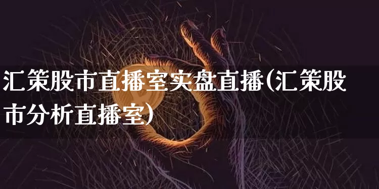 汇策股市直播室实盘直播(汇策股市分析直播室)_https://www.jianghaiboli.com_期货_第1张