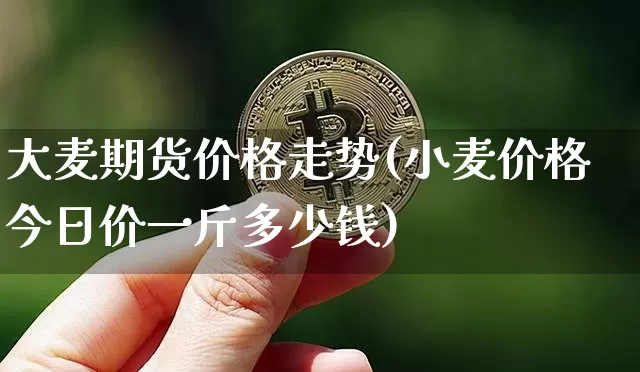 大麦期货价格走势(小麦价格今日价一斤多少钱)_https://www.jianghaiboli.com_黄金期货_第1张