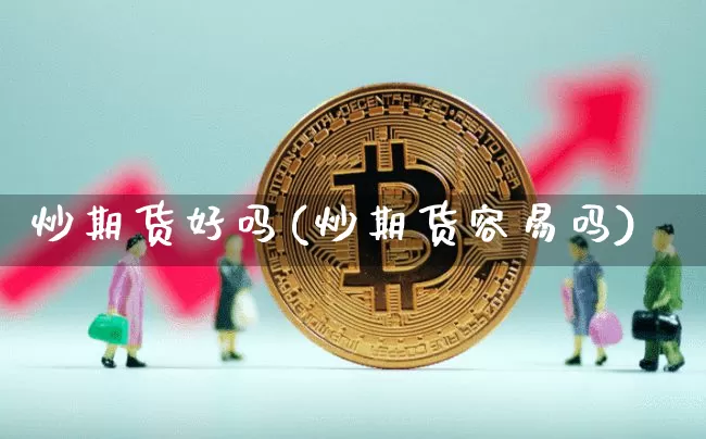 炒期货好吗(炒期货容易吗)_https://www.jianghaiboli.com_期货_第1张