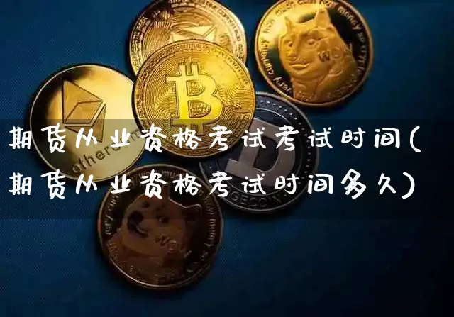 期货从业资格考试考试时间(期货从业资格考试时间多久)_https://www.jianghaiboli.com_黄金期货_第1张