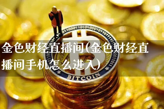 金色财经直播间(金色财经直播间手机怎么进入)_https://www.jianghaiboli.com_恒指期货_第1张