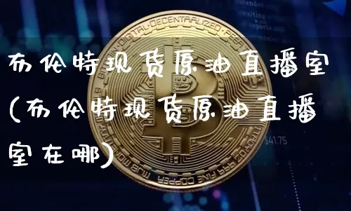 布伦特现货原油直播室(布伦特现货原油直播室在哪)_https://www.jianghaiboli.com_期货_第1张