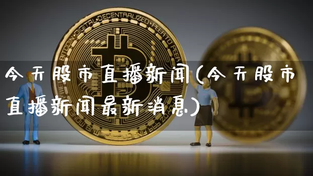 今天股市直播新闻(今天股市直播新闻最新消息)_https://www.jianghaiboli.com_原油期货_第1张