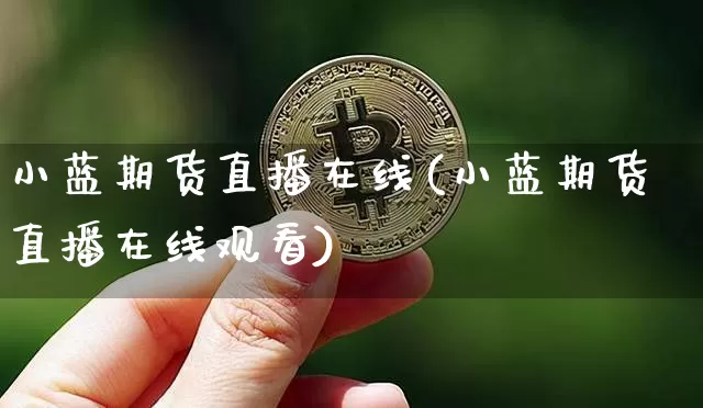 小蓝期货直播在线(小蓝期货直播在线观看)_https://www.jianghaiboli.com_原油期货_第1张