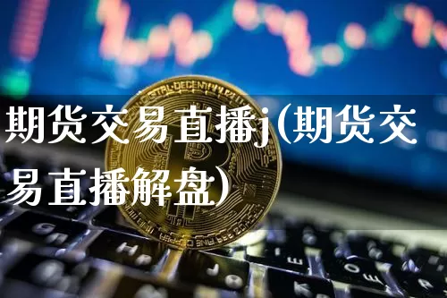 期货交易直播j(期货交易直播解盘)_https://www.jianghaiboli.com_原油期货_第1张