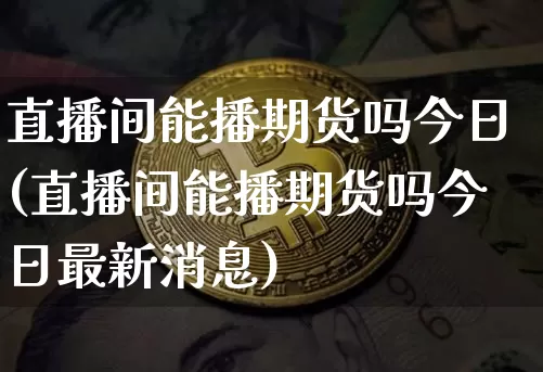 直播间能播期货吗今日(直播间能播期货吗今日最新消息)_https://www.jianghaiboli.com_外盘期货_第1张
