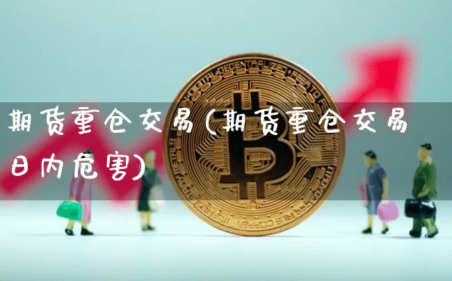 期货重仓交易(期货重仓交易日内危害)_https://www.jianghaiboli.com_原油期货_第1张
