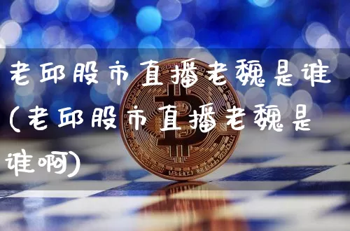 老邱股市直播老魏是谁(老邱股市直播老魏是谁啊)_https://www.jianghaiboli.com_期货_第1张