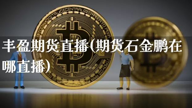 丰盈期货直播(期货石金鹏在哪直播)_https://www.jianghaiboli.com_黄金期货_第1张