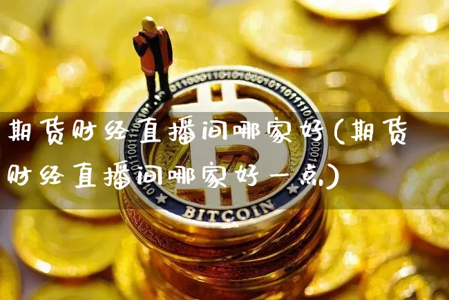 期货财经直播间哪家好(期货财经直播间哪家好一点)_https://www.jianghaiboli.com_期货_第1张