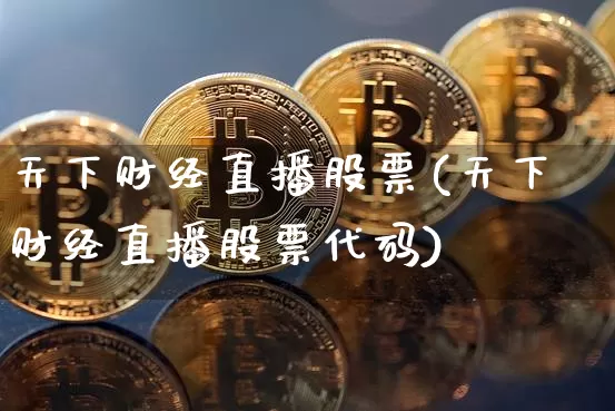 天下财经直播股票(天下财经直播股票代码)_https://www.jianghaiboli.com_黄金期货_第1张