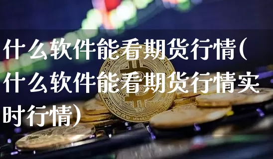 什么软件能看期货行情(什么软件能看期货行情实时行情)_https://www.jianghaiboli.com_外盘期货_第1张