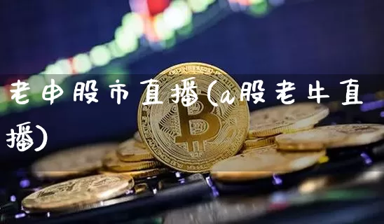 老申股市直播(a股老牛直播)_https://www.jianghaiboli.com_期货_第1张